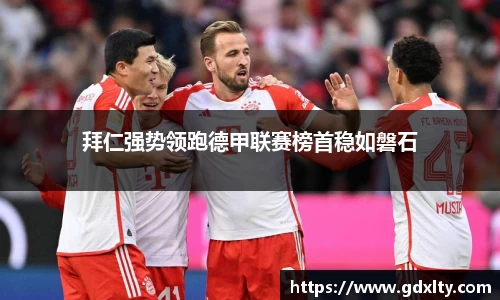 拜仁强势领跑德甲联赛榜首稳如磐石