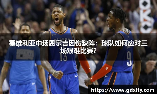 塞维利亚中场恩宗吉因伤缺阵：球队如何应对三场艰难比赛？