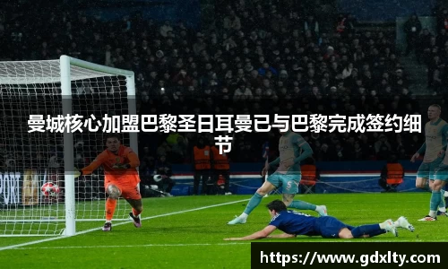曼城核心加盟巴黎圣日耳曼已与巴黎完成签约细节