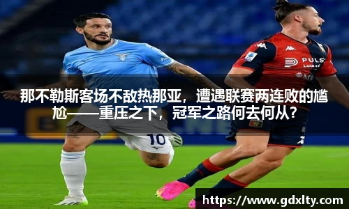 那不勒斯客场不敌热那亚，遭遇联赛两连败的尴尬——重压之下，冠军之路何去何从？