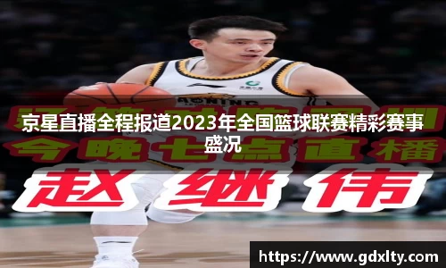 京星直播全程报道2023年全国篮球联赛精彩赛事盛况