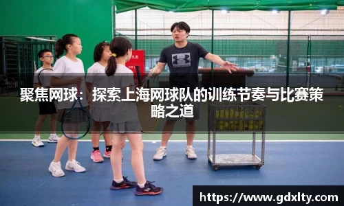聚焦网球：探索上海网球队的训练节奏与比赛策略之道