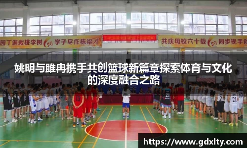 姚明与雎冉携手共创篮球新篇章探索体育与文化的深度融合之路