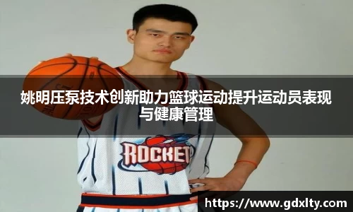 姚明压泵技术创新助力篮球运动提升运动员表现与健康管理